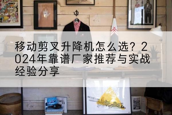 稻城升降平台厂家推荐-移动剪叉升降机怎么选?2024年靠谱厂家推荐与实战经验分享