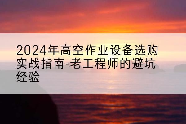 稻城高空作业升降机厂家推荐-2024年高空作业设备选购实战指南-老工程师的避坑经验