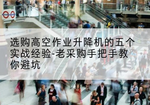 稻城高空作业升降机厂家-选购高空作业升降机的五个实战经验-老采购手把手教你避坑