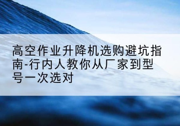 稻城升降平台厂家-高空作业升降机选购避坑指南-行内人教你从厂家到型号一次选对