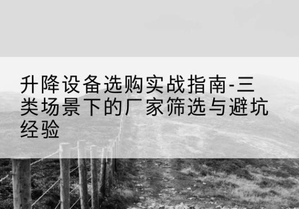 稻城移动式升降机厂家推荐-升降设备选购实战指南-三类场景下的厂家筛选与避坑经验
