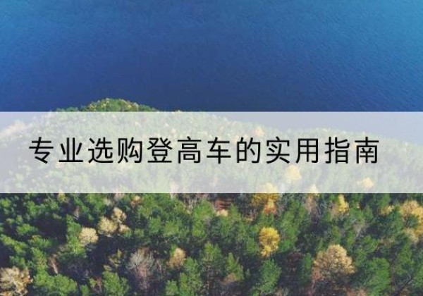 稻城电动登高车厂家推荐-专业选购登高车的实用指南