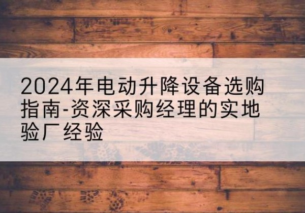 稻城电动剪叉升降平台厂家-2024年电动升降设备选购指南-资深采购经理的实地验厂经验