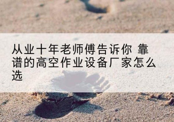 稻城高空作业升降机厂家推荐-从业十年老师傅告诉你 靠谱的高空作业设备厂家怎么选