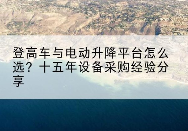 稻城登高车厂家厂家-登高车与电动升降平台怎么选？十五年设备采购经验分享