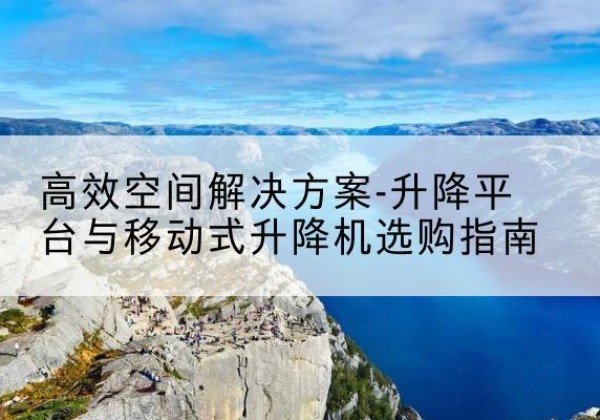 稻城升降平台厂家-*空间解决方案-升降平台与移动式升降机选购指南
