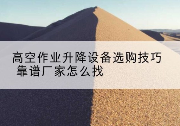 稻城电动升降平台厂家推荐-高空作业升降设备选购技巧 靠谱厂家怎么找