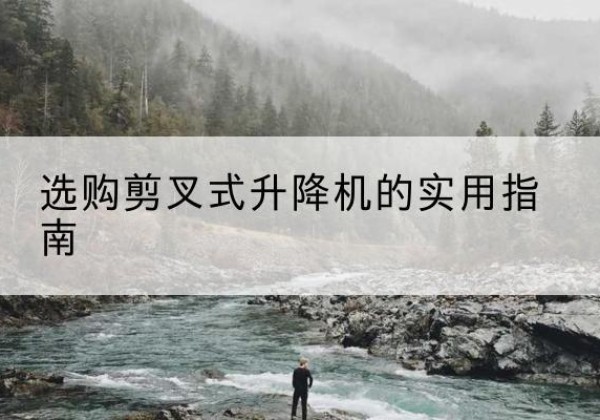 稻城剪叉式升降机怎么选-选购剪叉式升降机的实用指南