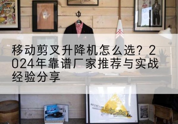 稻城升降平台厂家推荐-移动剪叉升降机怎么选？2024年靠谱厂家推荐与实战经验分享