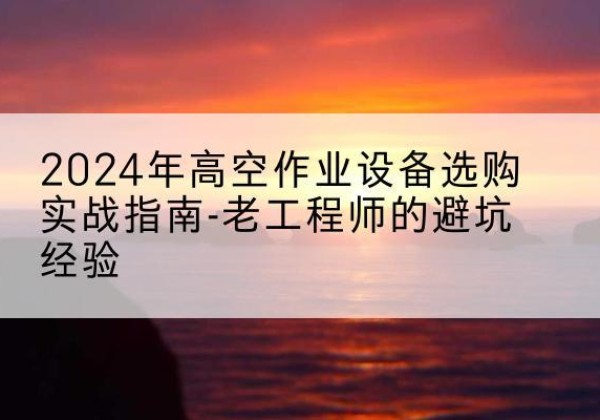 稻城高空作业升降机厂家推荐-2024年高空作业设备选购实战指南-老工程师的避坑经验