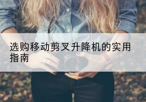 稻城移动剪叉升降机怎么选-选购移动剪叉升降机的实用指南